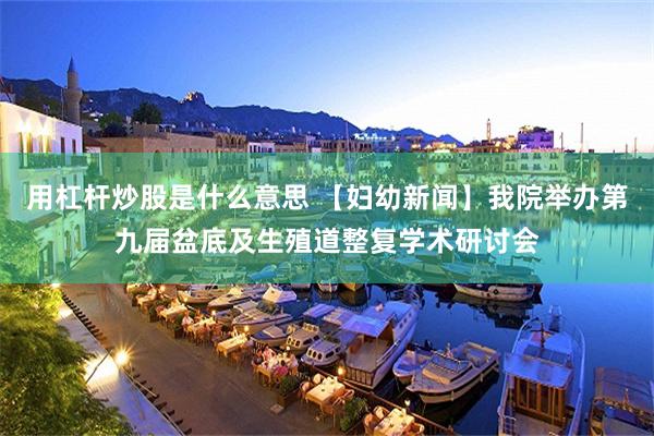 用杠杆炒股是什么意思 【妇幼新闻】我院举办第九届盆底及生殖道整复学术研讨会