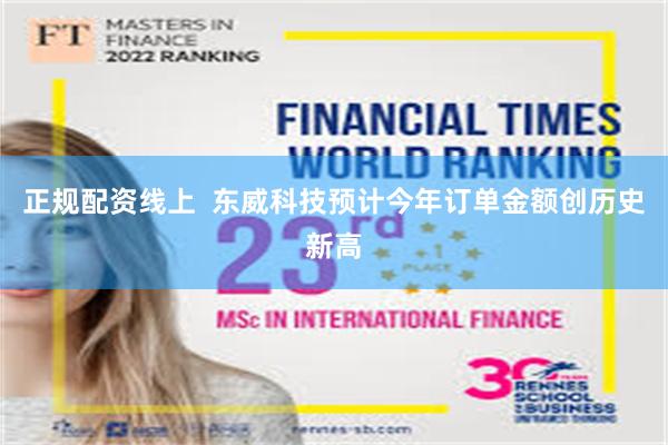 正规配资线上  东威科技预计今年订单金额创历史新高