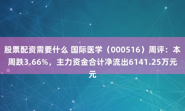 股票配资需要什么 国际医学（000516）周评：本周跌3.66%，主力资金合计净流出6141.25万元
